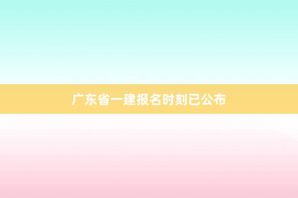 广东省一建报名时刻已公布