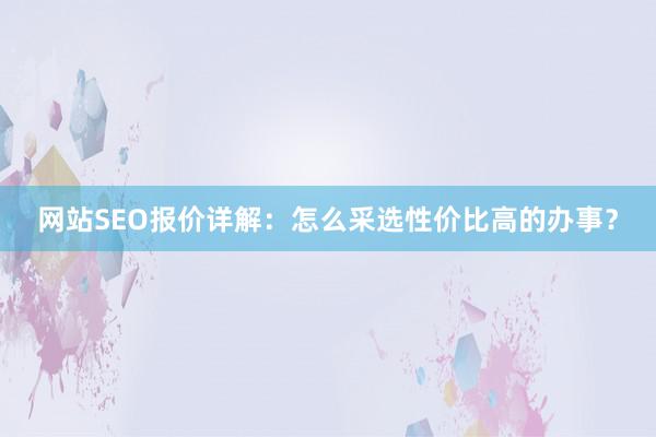 网站SEO报价详解：怎么采选性价比高的办事？