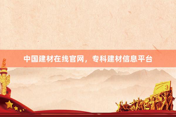中国建材在线官网，专科建材信息平台